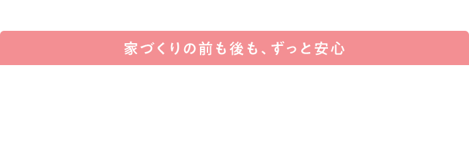 家づくりの前も後も、ずっと安心